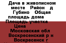 Дача в живописном месте › Район ­ д.Губино › Общая площадь дома ­ 70 › Площадь участка ­ 6 › Цена ­ 1 450 000 - Московская обл., Воскресенский р-н, Воскресенск г. Недвижимость » Дома, коттеджи, дачи продажа   . Московская обл.